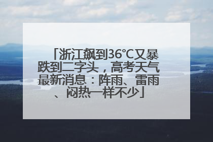 浙江飙到36℃又暴跌到二字头，高考天气最新消息：阵雨、雷雨、闷热一样不少