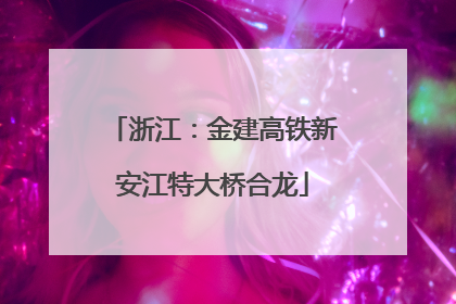 浙江：金建高铁新安江特大桥合龙