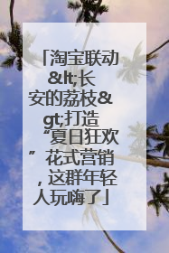 淘宝联动<长安的荔枝>打造“夏日狂欢”花式营销，这群年轻人玩嗨了