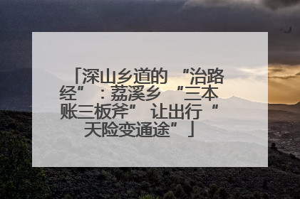 深山乡道的 “治路经”：荔溪乡 “三本账三板斧” 让出行“天险变通途”