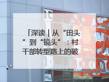 深读｜从“田头”到“镜头”：村干部转型路上的破圈与突围