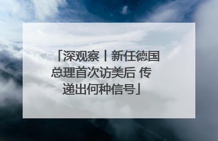 深观察丨新任德国总理首次访美后 传递出何种信号