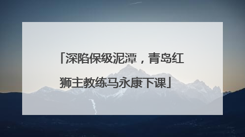 深陷保级泥潭，青岛红狮主教练马永康下课