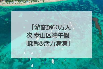 游客超60万人次 泰山区端午假期消费活力满满