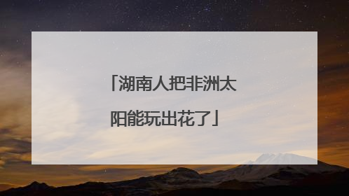 湖南人把非洲太阳能玩出花了
