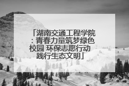 湖南交通工程学院：青春力量筑梦绿色校园 环保志愿行动践行生态文明