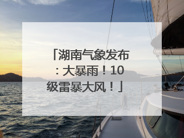 湖南气象发布：大暴雨！10级雷暴大风！