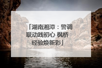 湖南湘潭：警调联动践初心 枫桥经验焕新彩