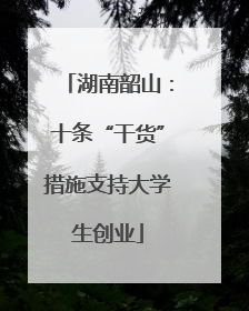 湖南韶山：十条“干货”措施支持大学生创业