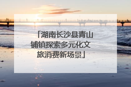 湖南长沙县青山铺镇探索多元化文旅消费新场景