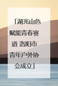 湖光山色赋能青春赛道 洛阳市青年户外协会成立