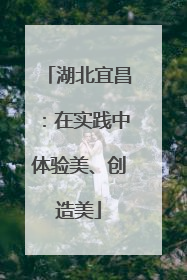 湖北宜昌：在实践中体验美、创造美