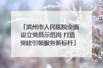 滨州市人民医院全面设立党员示范岗 打造党建引领服务新标杆
