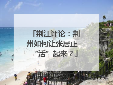 荆江评论：荆州如何让张居正“活”起来？