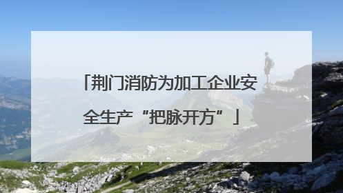 荆门消防为加工企业安全生产“把脉开方”