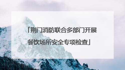 荆门消防联合多部门开展餐饮场所安全专项检查