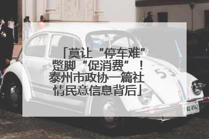 莫让“停车难”蹩脚“促消费”！泰州市政协一篇社情民意信息背后
