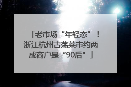 老市场“年轻态”！浙江杭州古荡菜市约两成商户是“90后”