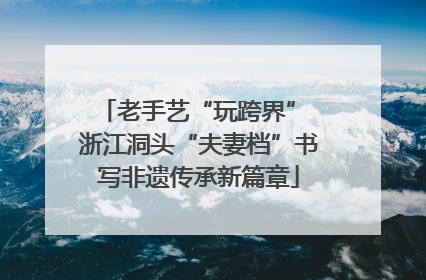 老手艺“玩跨界” 浙江洞头“夫妻档”书写非遗传承新篇章