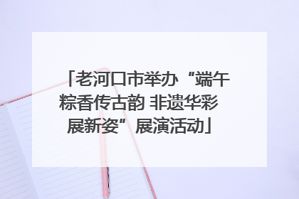 老河口市举办“端午粽香传古韵 非遗华彩展新姿”展演活动