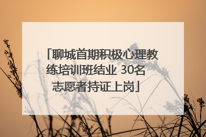 聊城首期积极心理教练培训班结业 30名志愿者持证上岗