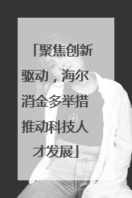 聚焦创新驱动，海尔消金多举措推动科技人才发展