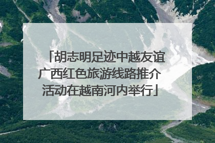 胡志明足迹中越友谊广西红色旅游线路推介活动在越南河内举行