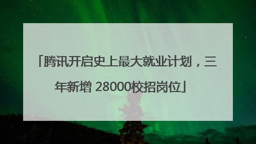 腾讯开启史上最大就业计划，三年新增 28000校招岗位
