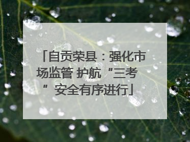 自贡荣县：强化市场监管 护航“三考”安全有序进行