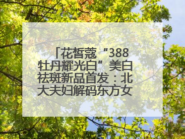 花皙蔻“388牡丹耀光白”美白祛斑新品首发：北大夫妇解码东方女性美白新方案