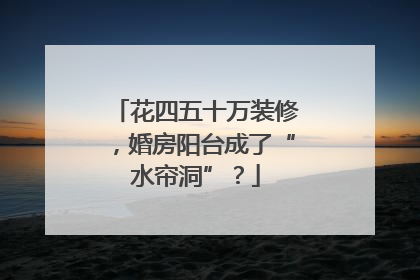 花四五十万装修，婚房阳台成了“水帘洞”？