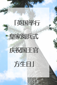 英国举行皇家阅兵式庆祝国王官方生日