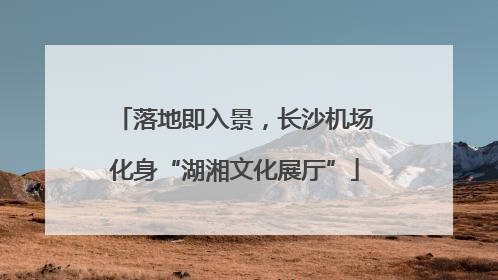落地即入景，长沙机场化身“湖湘文化展厅”