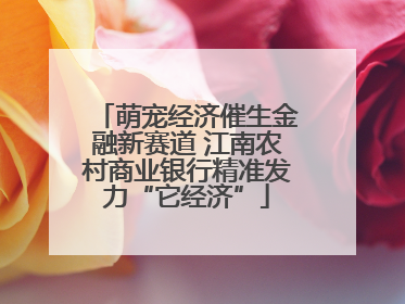 萌宠经济催生金融新赛道 江南农村商业银行精准发力“它经济”