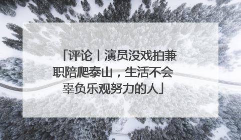 评论丨演员没戏拍兼职陪爬泰山，生活不会辜负乐观努力的人