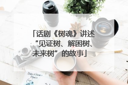 话剧《树魂》讲述“见证树、解困树、未来树”的故事
