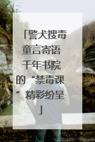 警犬搜毒 童言寄语 千年书院的“禁毒课”精彩纷呈