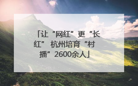 让“网红”更“长红” 杭州培育“村播”2600余人