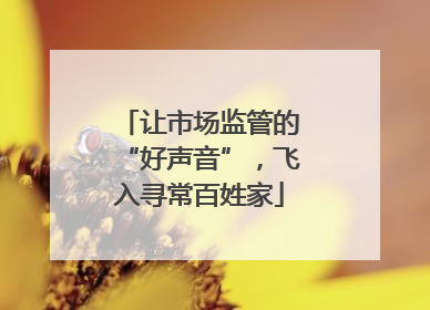 让市场监管的“好声音”，飞入寻常百姓家