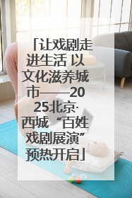 让戏剧走进生活 以文化滋养城市——2025北京·西城“百姓戏剧展演”预热开启