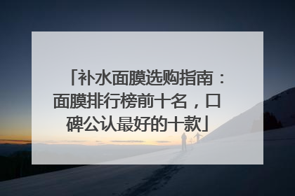 补水面膜选购指南：面膜排行榜前十名，口碑公认最好的十款