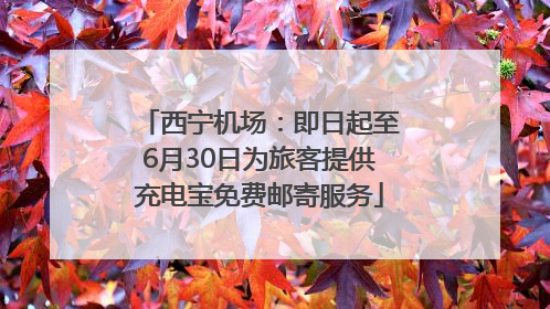 西宁机场：即日起至6月30日为旅客提供充电宝免费邮寄服务