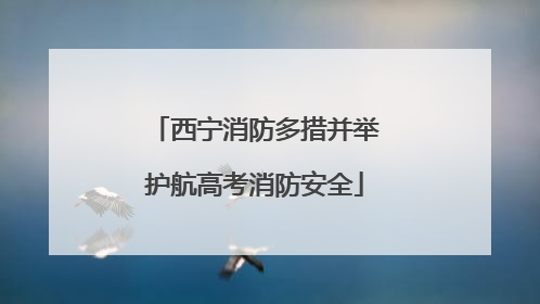 西宁消防多措并举护航高考消防安全