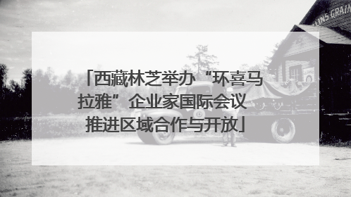 西藏林芝举办“环喜马拉雅”企业家国际会议 推进区域合作与开放