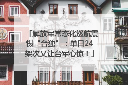 解放军常态化巡航震慑“台独”：单日24架次又让台军心惊！