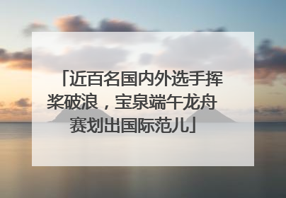 近百名国内外选手挥桨破浪，宝泉端午龙舟赛划出国际范儿