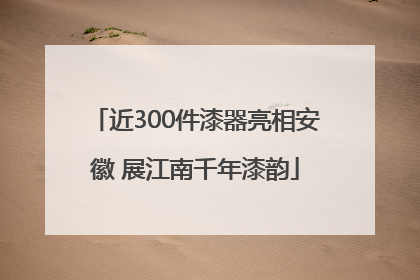 近300件漆器亮相安徽 展江南千年漆韵