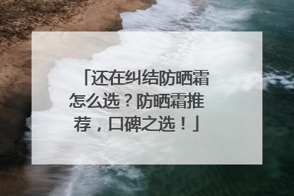 还在纠结防晒霜怎么选？防晒霜推荐，口碑之选！