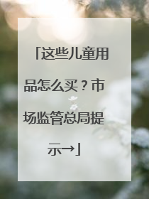 这些儿童用品怎么买？市场监管总局提示→