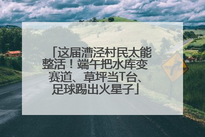 这届漕泾村民太能整活！端午把水库变赛道、草坪当T台、足球踢出火星子